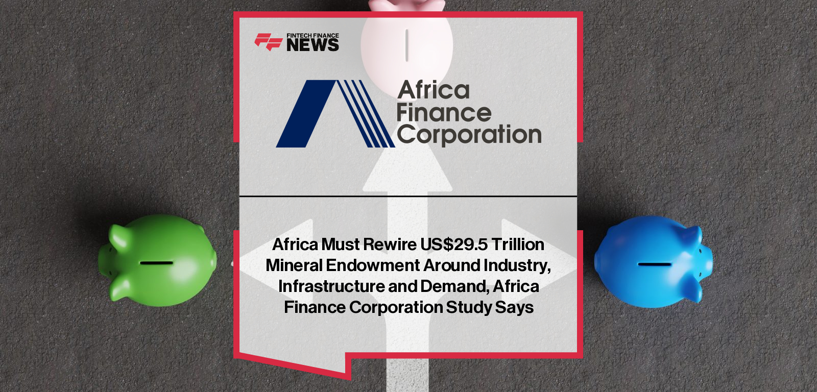 Africa Must Rewire US$29.5 Trillion Mineral Endowment Around Industry, Infrastructure and Demand, Africa Finance Corporation