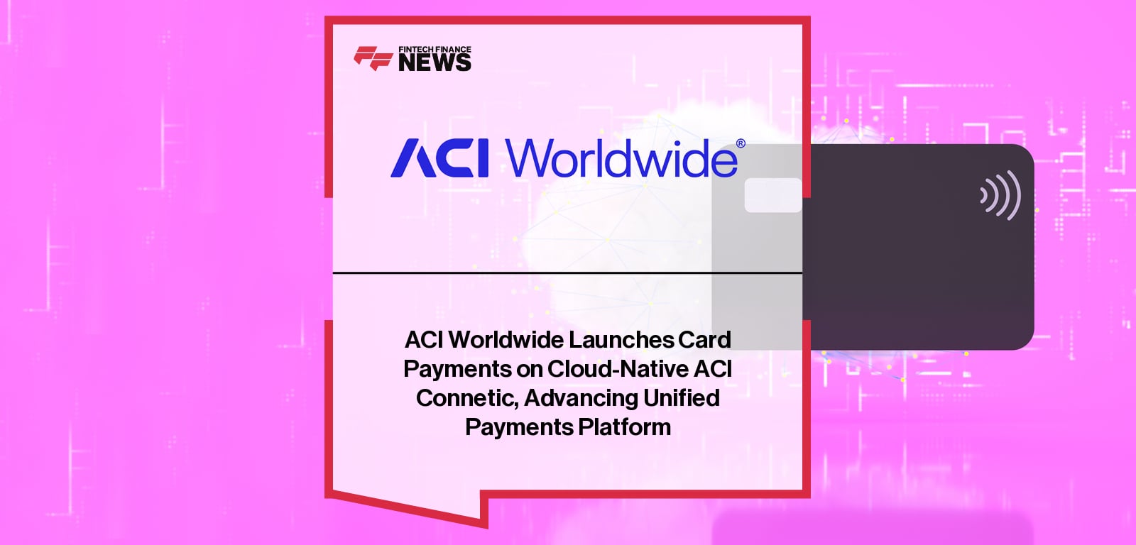 ACI Worldwide Launches Card Payments on Cloud-Native ACI Connetic, Advancing Unified Payments Platform