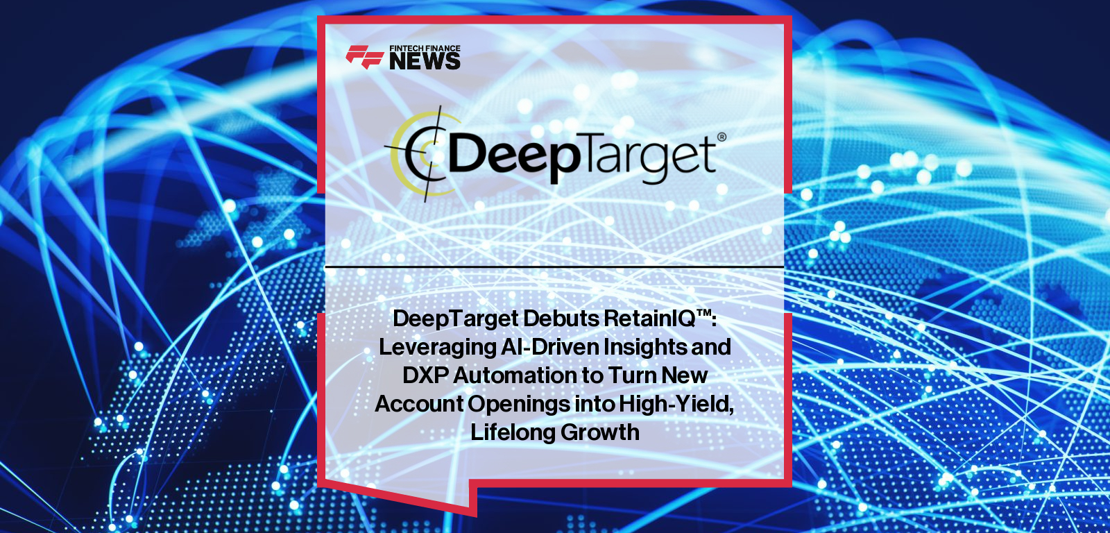 DeepTarget Debuts RetainIQ™: Leveraging AI-Driven Insights and DXP Automation to Turn New Account Openings into High-Yield, L