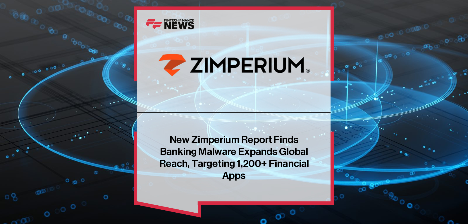 New Zimperium Report Finds Banking Malware Expands Global Reach, Targeting 1,200+ Financial Apps