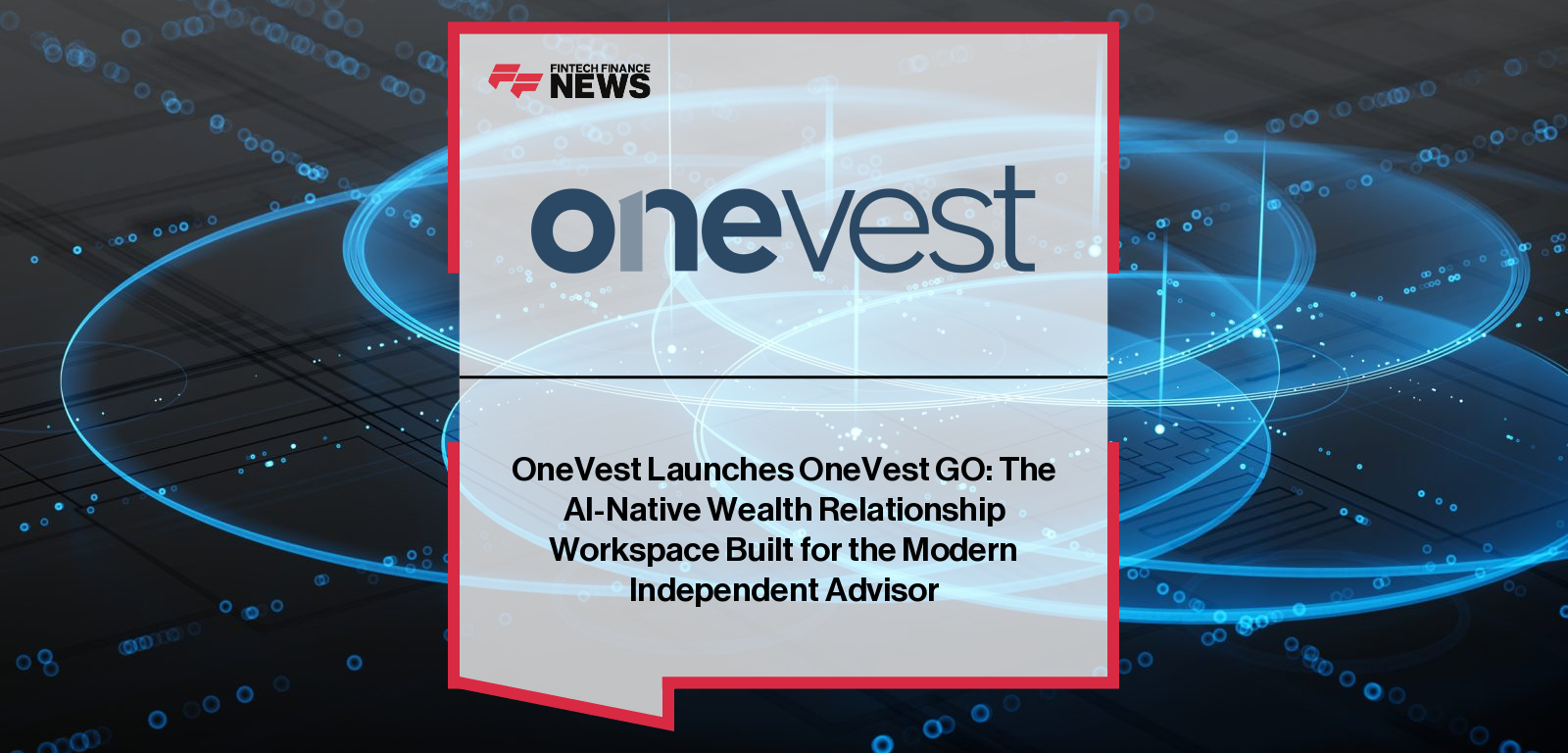 OneVest Launches OneVest GO: The AI-Native Wealth Relationship Workspace Built for the Modern Independent Advisor