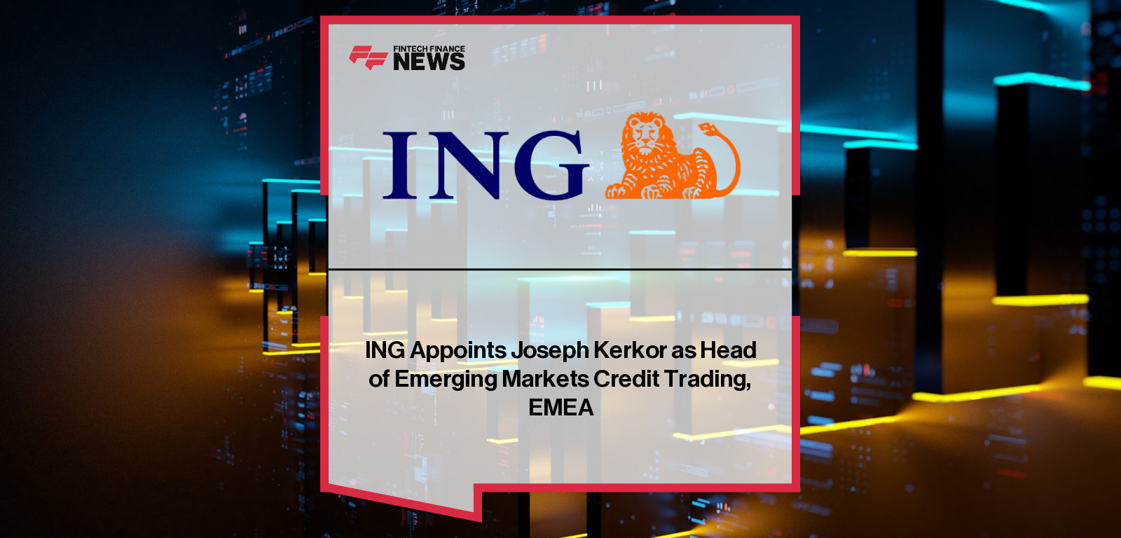 ING Appoints Joseph Kerkor as Head of Emerging Markets Credit Trading, EMEA