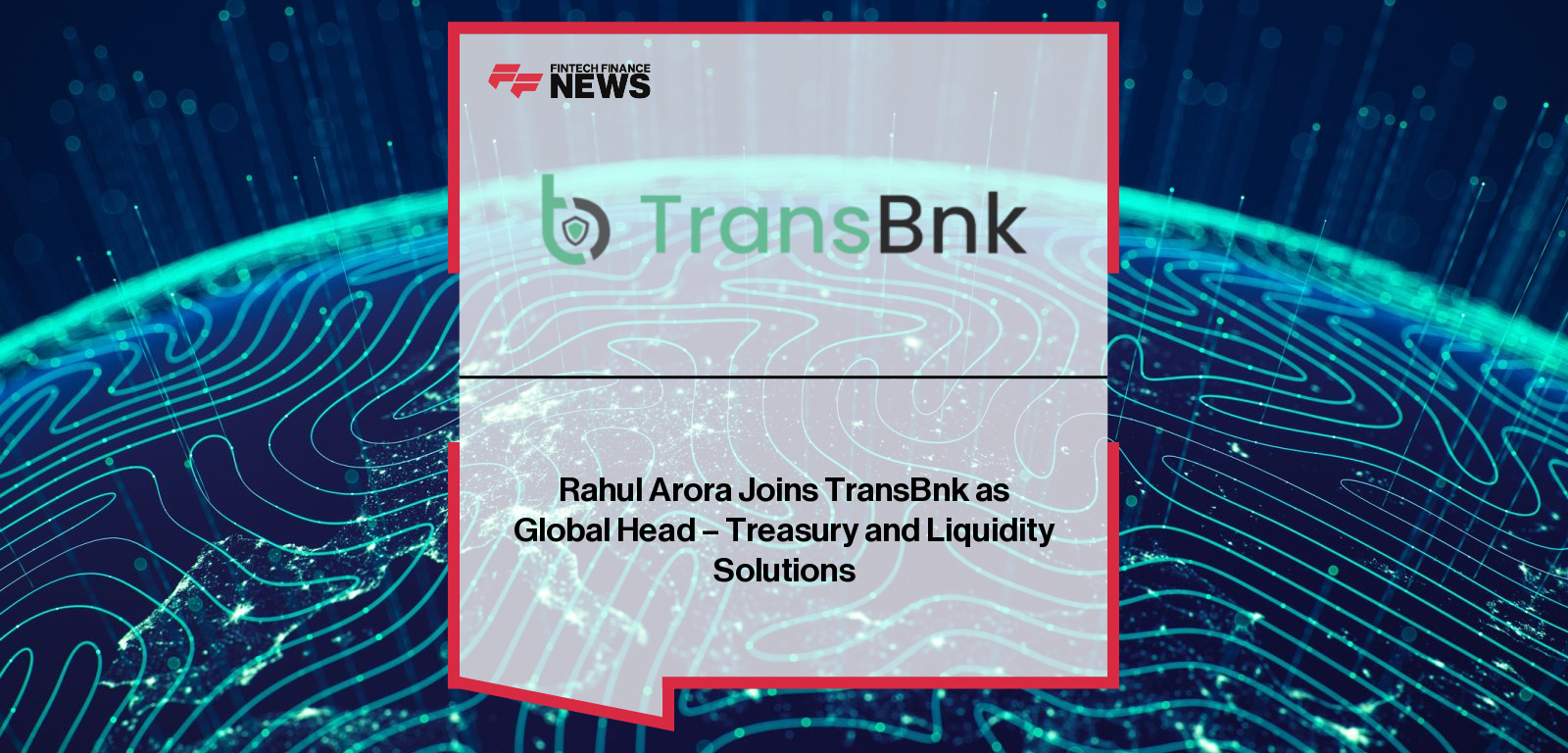 Rahul Arora Joins TransBnk as Global Head – Treasury and Liquidity Solutions