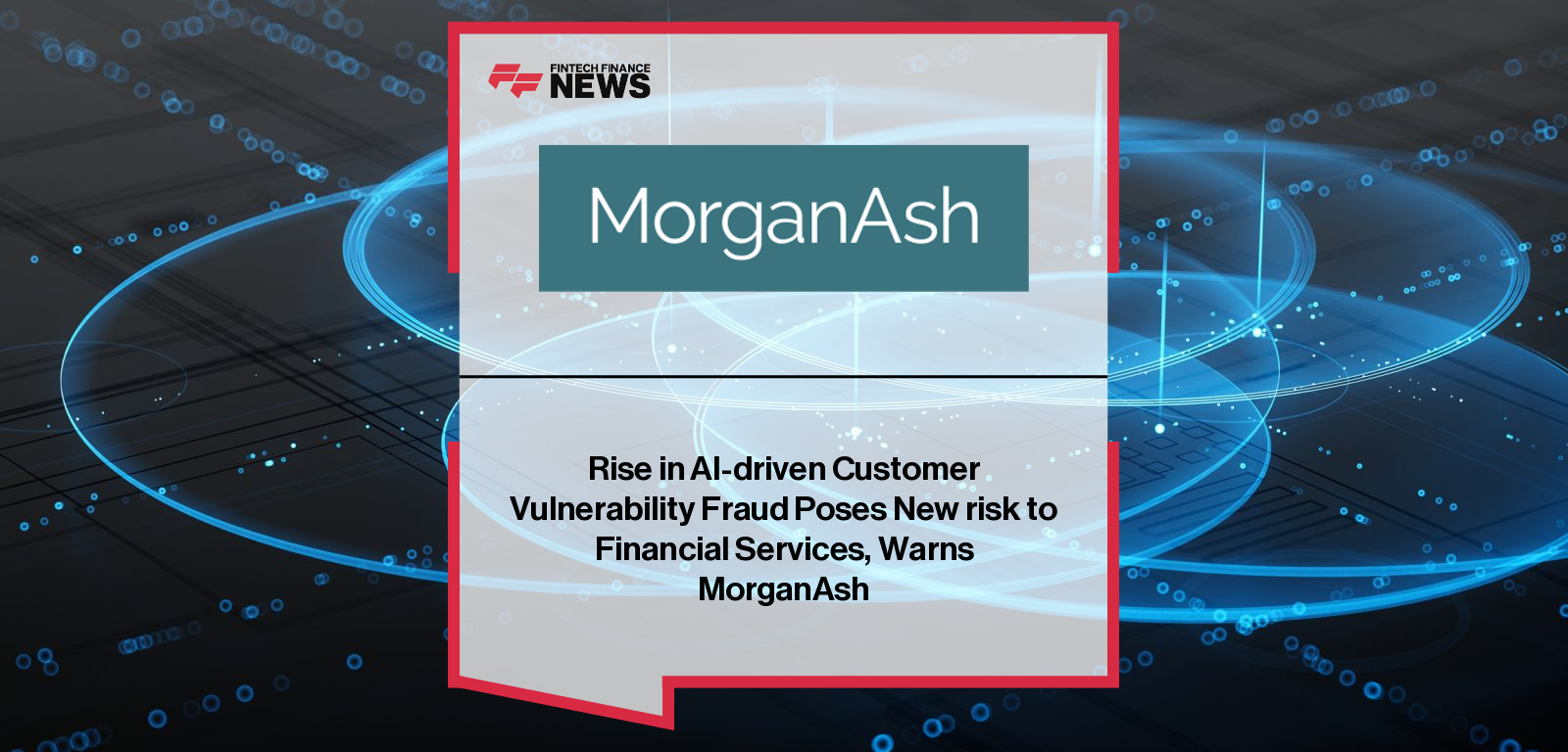 Rise in AI-driven Customer Vulnerability Fraud Poses New risk to Financial Services, Warns MorganAsh