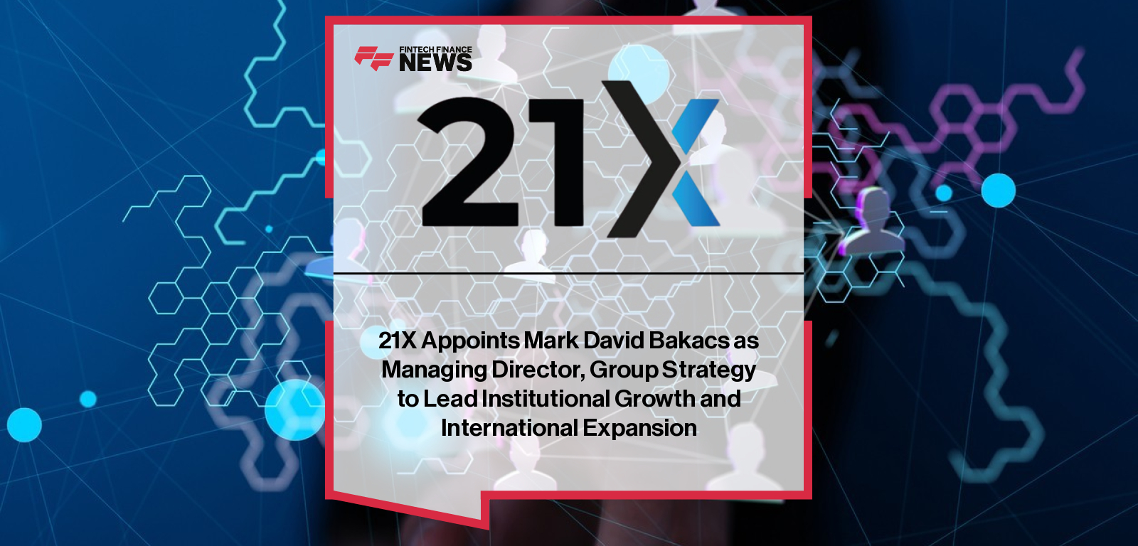 21X Appoints Mark David Bakacs as Managing Director, Group Strategy to Lead Institutional Growth and International Expansion