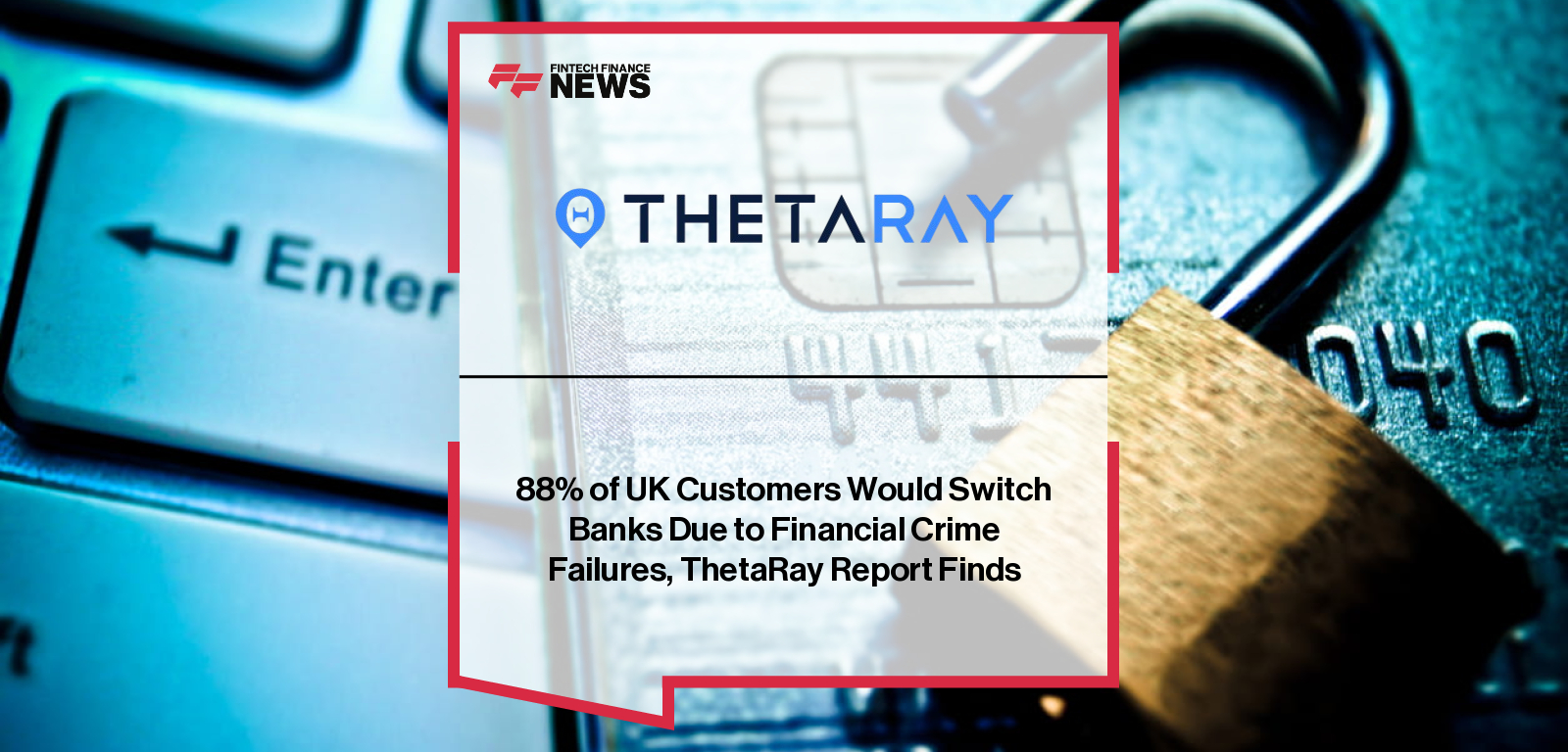 88% of UK Customers Would Switch Banks Due to Financial Crime Failures, ThetaRay Report Finds