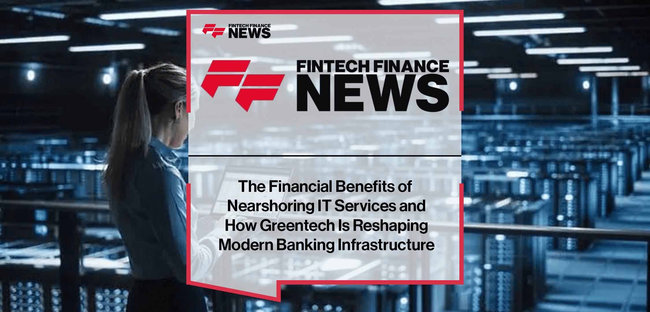 The Financial Benefits of Nearshoring IT Services and How Greentech Is Reshaping Modern Banking Infrastructure
